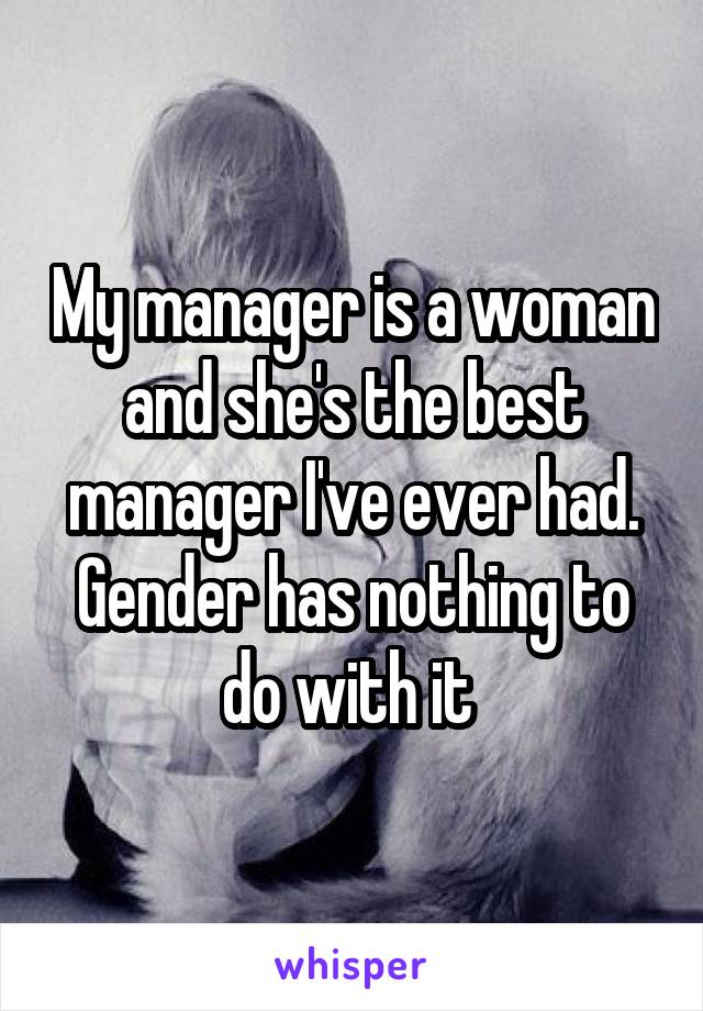 My manager is a woman and she's the best manager I've ever had. Gender has nothing to do with it 