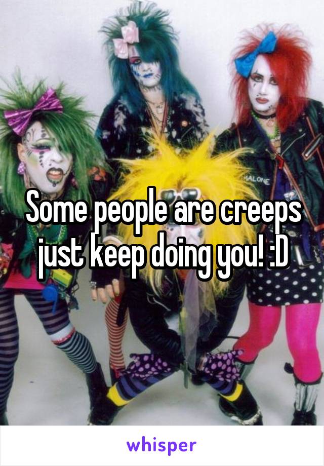 Some people are creeps just keep doing you! :D