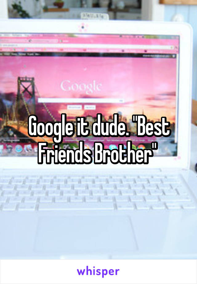 Google it dude. "Best Friends Brother" 