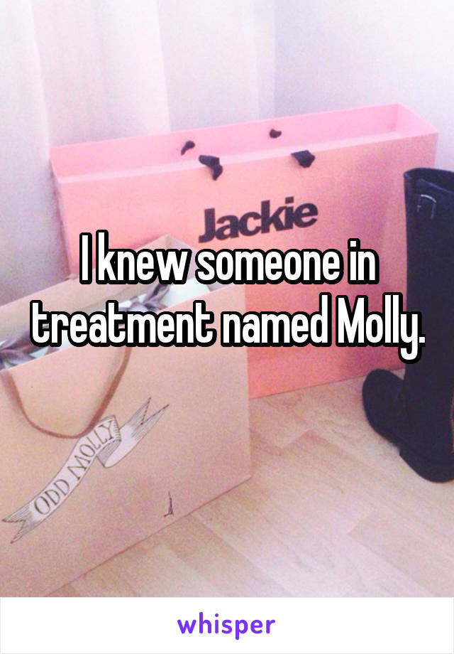 I knew someone in treatment named Molly.
