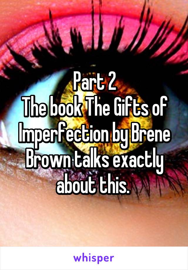 Part 2
The book The Gifts of Imperfection by Brene Brown talks exactly about this. 