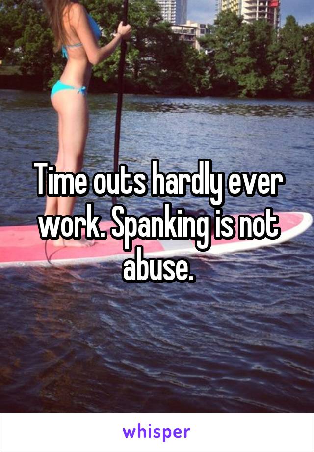 Time outs hardly ever work. Spanking is not abuse.