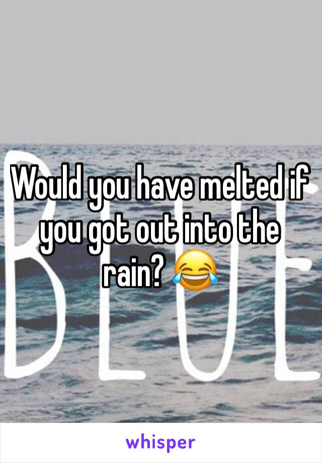 Would you have melted if you got out into the rain? 😂