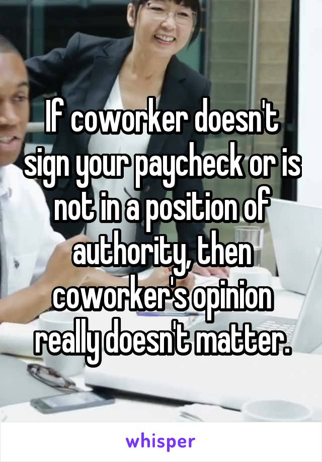 If coworker doesn't sign your paycheck or is not in a position of authority, then coworker's opinion really doesn't matter.