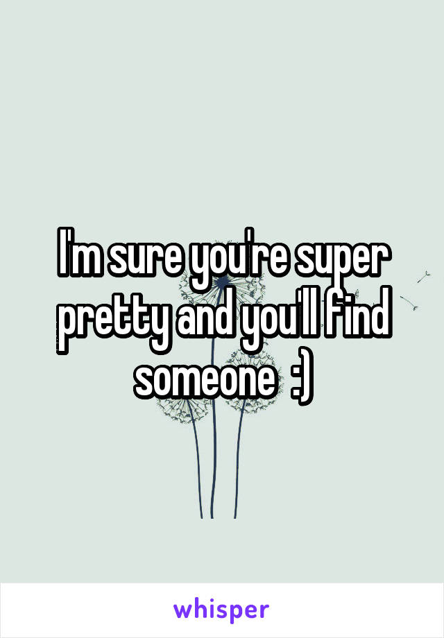 I'm sure you're super pretty and you'll find someone  :)