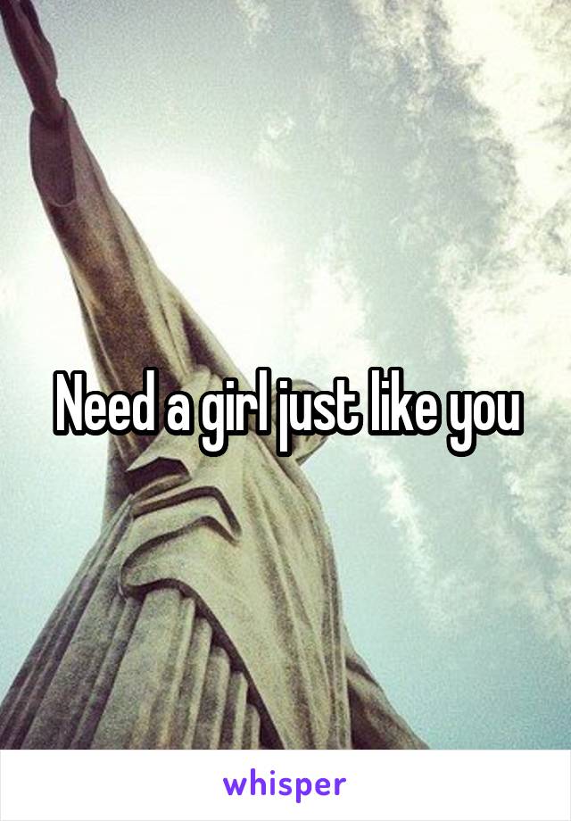 Need a girl just like you