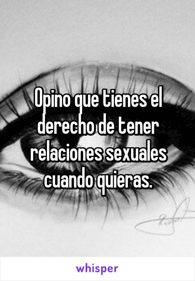 Opino que tienes el derecho de tener relaciones sexuales cuando quieras.