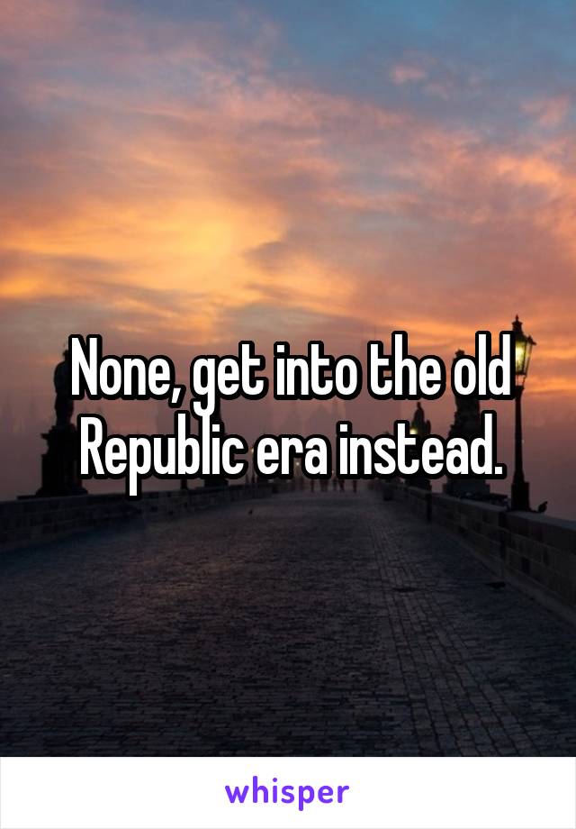 None, get into the old Republic era instead.