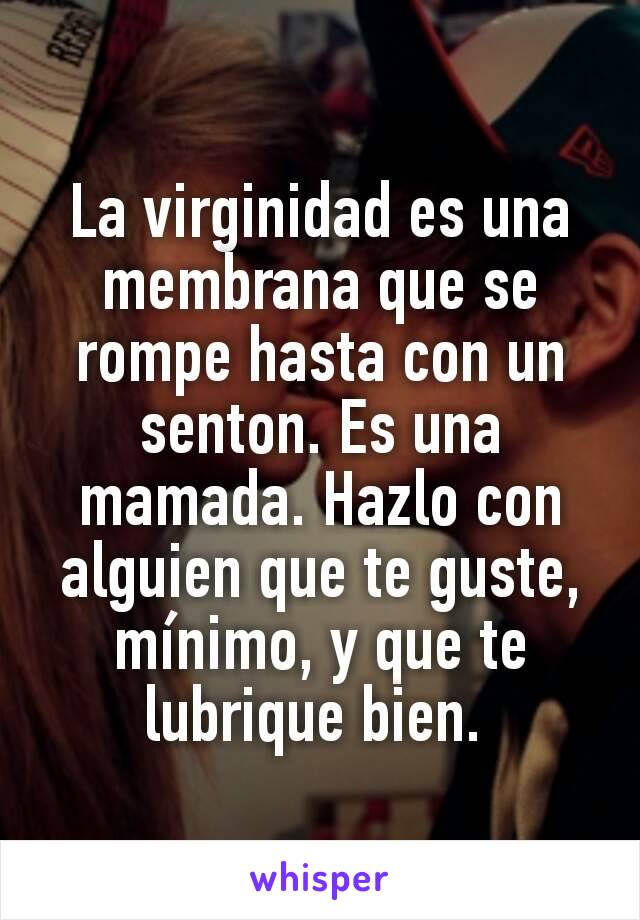 La virginidad es una membrana que se rompe hasta con un senton. Es una mamada. Hazlo con alguien que te guste, mínimo, y que te lubrique bien. 