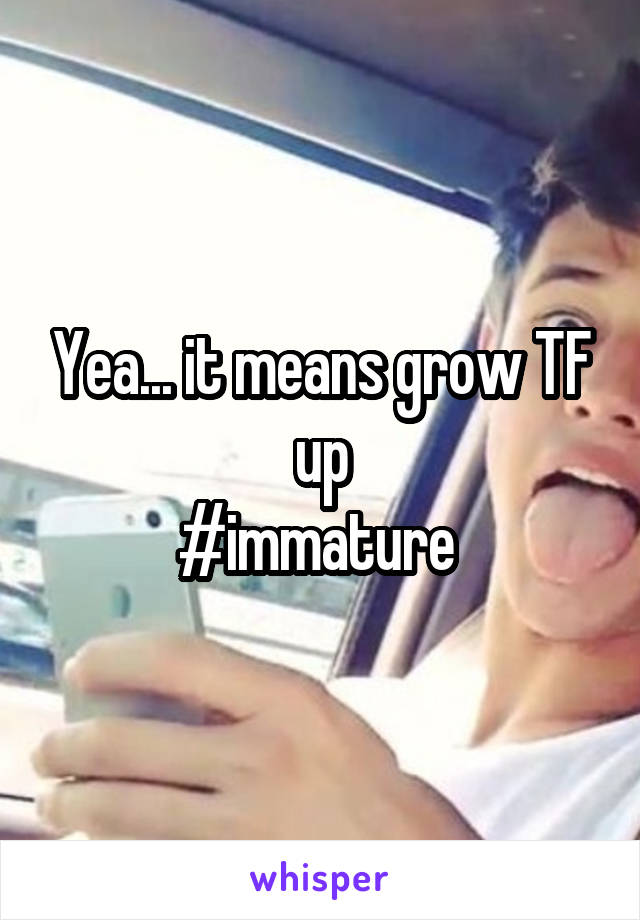 Yea... it means grow TF up
#immature 