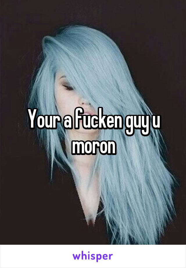 Your a fucken guy u moron