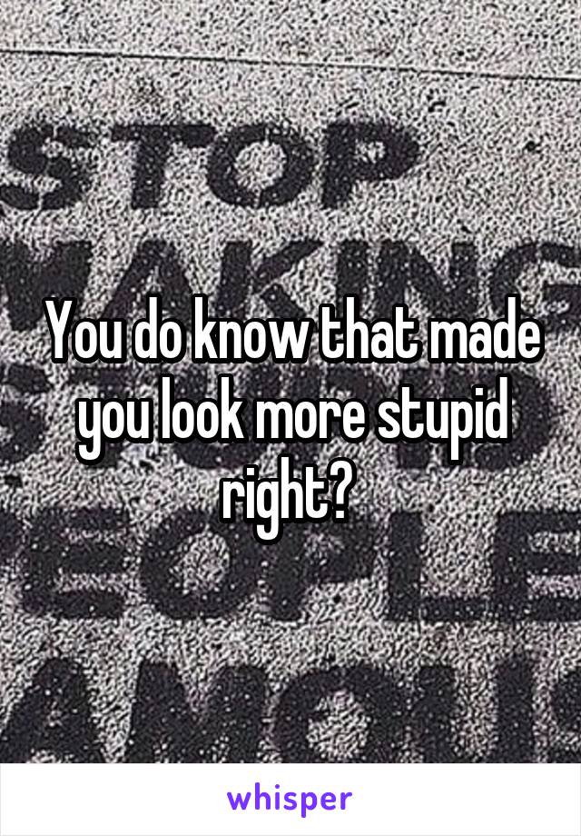 You do know that made you look more stupid right? 