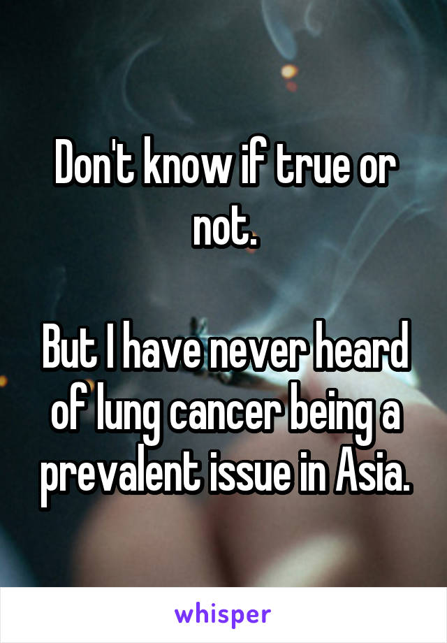 Don't know if true or not.

But I have never heard of lung cancer being a prevalent issue in Asia.