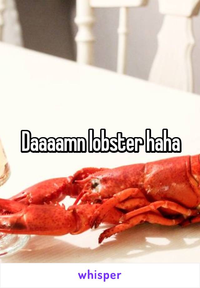 Daaaamn lobster haha