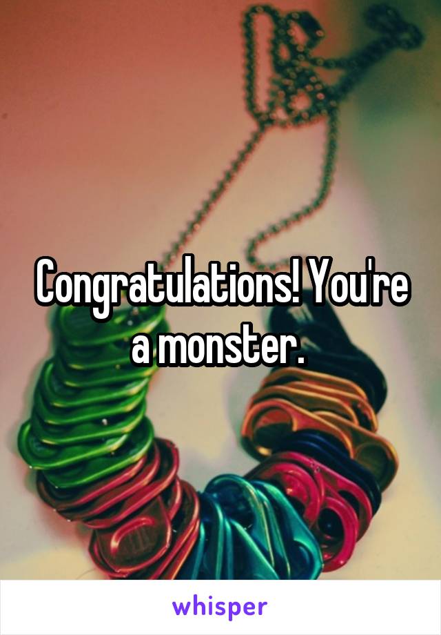 Congratulations! You're a monster. 