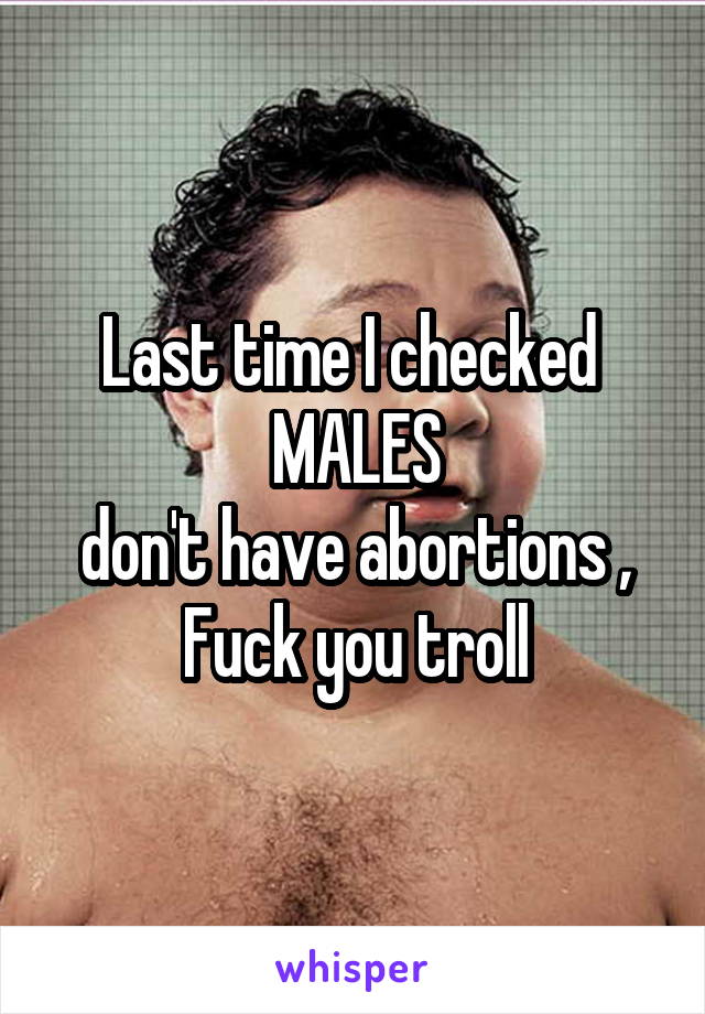 Last time I checked 
MALES
don't have abortions ,
Fuck you troll