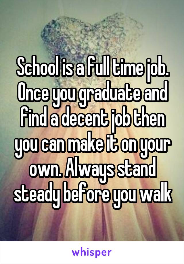 School is a full time job. Once you graduate and find a decent job then you can make it on your own. Always stand steady before you walk