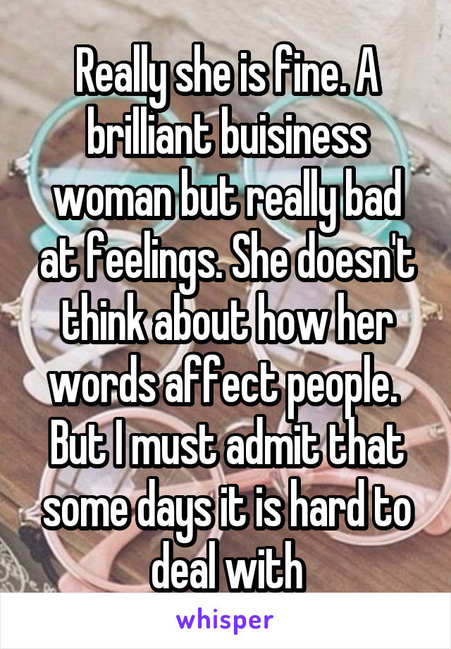 Really she is fine. A brilliant buisiness woman but really bad at feelings. She doesn't think about how her words affect people. 
But I must admit that some days it is hard to deal with