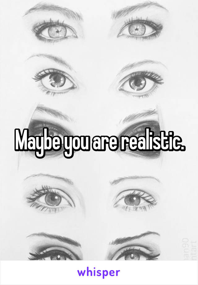 Maybe you are realistic.