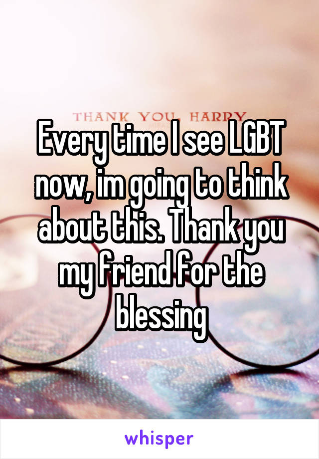 Every time I see LGBT now, im going to think about this. Thank you my friend for the blessing