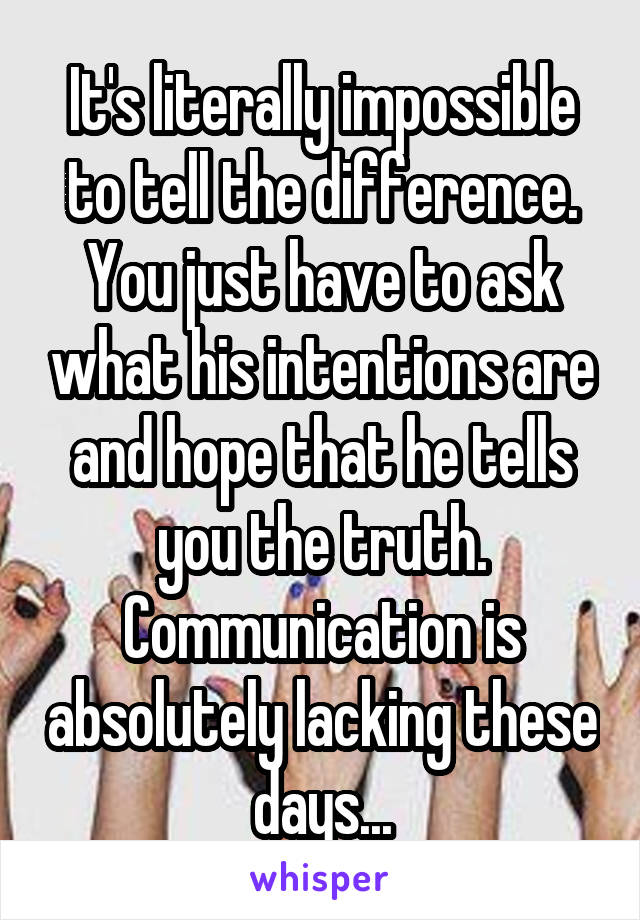 It's literally impossible to tell the difference. You just have to ask what his intentions are and hope that he tells you the truth. Communication is absolutely lacking these days...