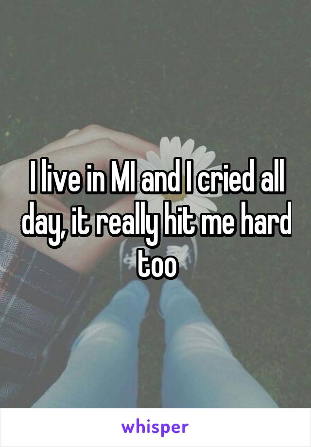 I live in MI and I cried all day, it really hit me hard too