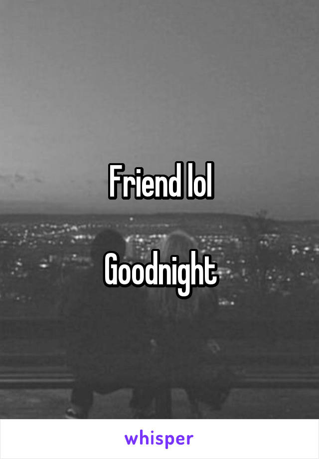 Friend lol

Goodnight