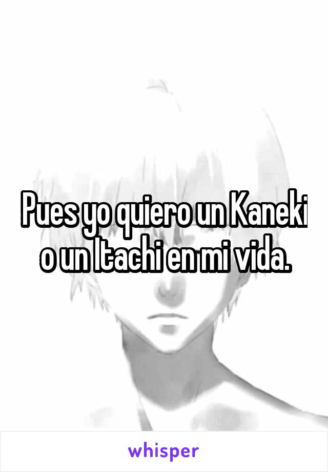 Pues yo quiero un Kaneki o un Itachi en mi vida.