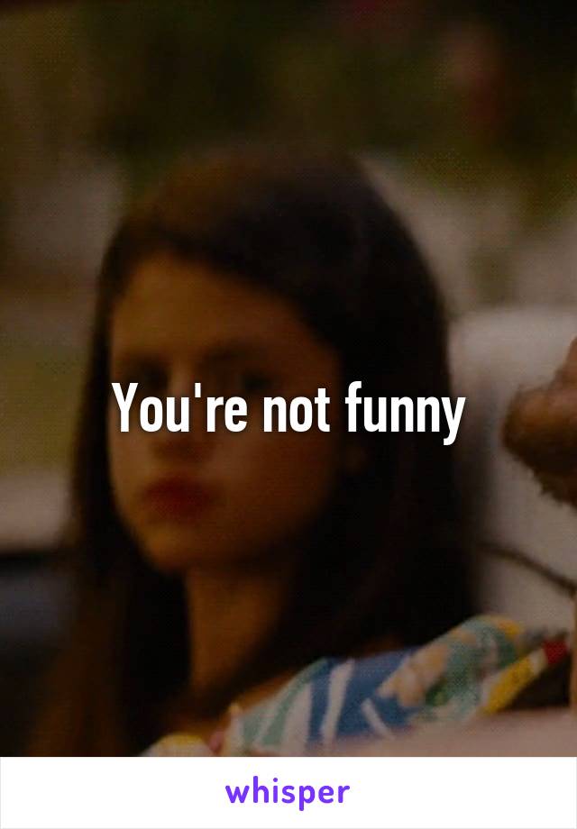 You're not funny