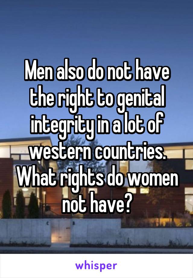 Men also do not have the right to genital integrity in a lot of western countries. What rights do women not have?