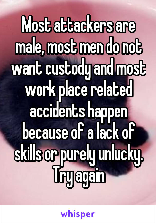 Most attackers are male, most men do not want custody and most work place related accidents happen because of a lack of skills or purely unlucky. Try again
