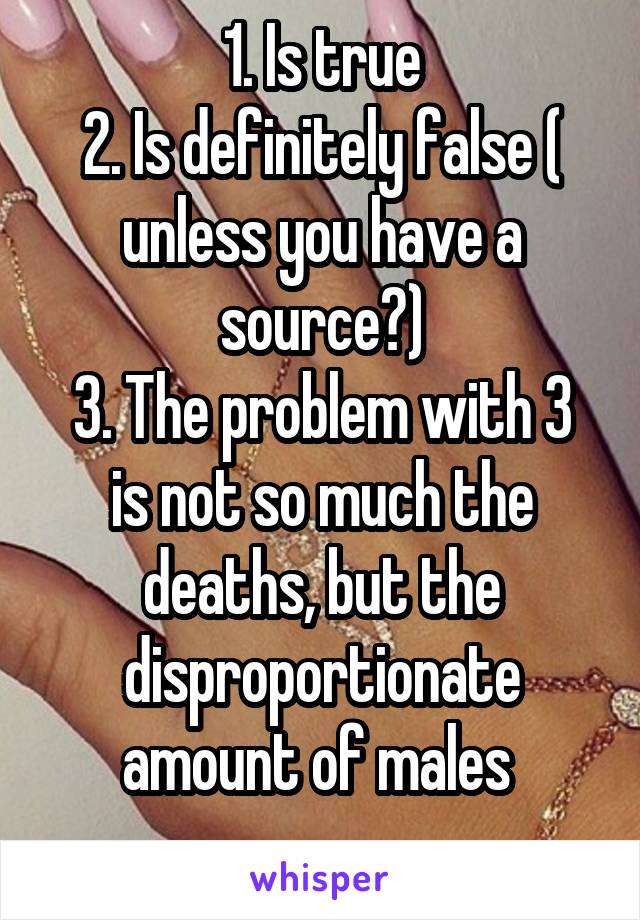 1. Is true
2. Is definitely false ( unless you have a source?)
3. The problem with 3 is not so much the deaths, but the disproportionate amount of males 
