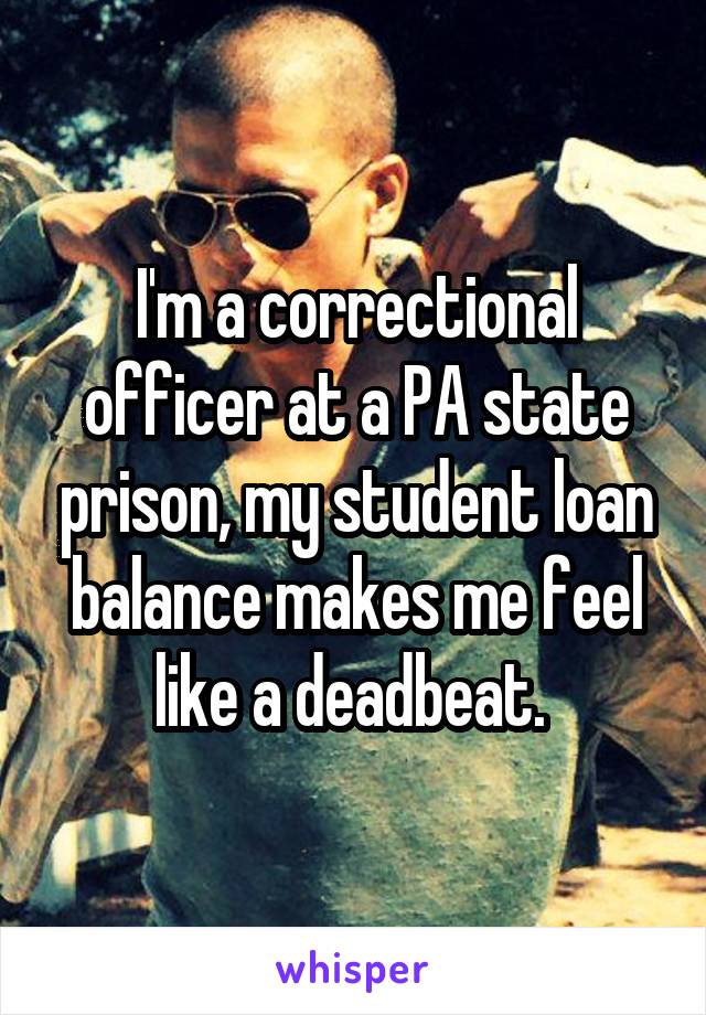 I'm a correctional officer at a PA state prison, my student loan balance makes me feel like a deadbeat. 