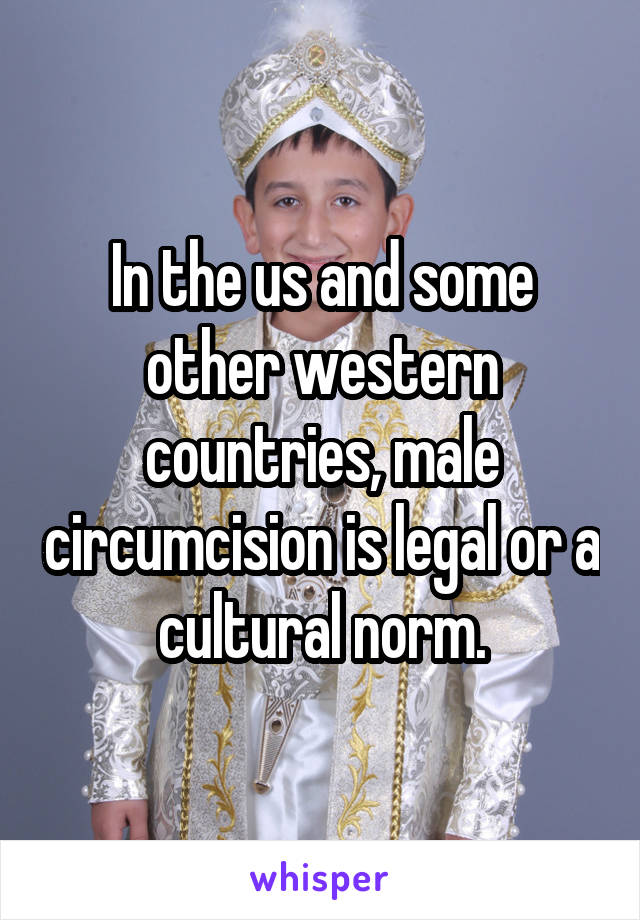 In the us and some other western countries, male circumcision is legal or a cultural norm.