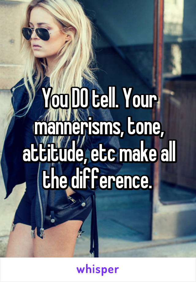 You DO tell. Your mannerisms, tone, attitude, etc make all the difference. 