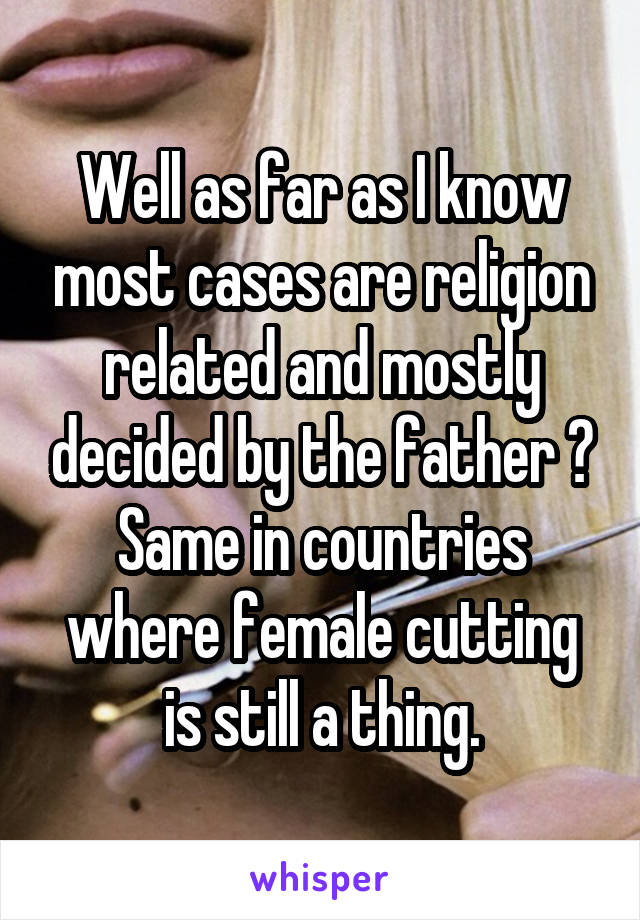 Well as far as I know most cases are religion related and mostly decided by the father ?
Same in countries where female cutting is still a thing.