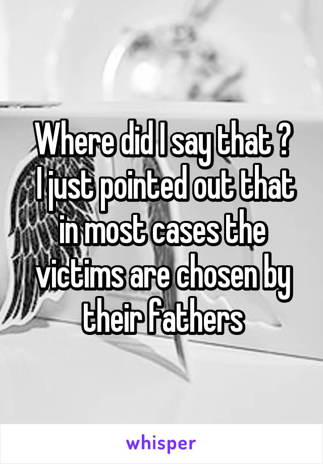 Where did I say that ?
 I just pointed out that in most cases the victims are chosen by their fathers