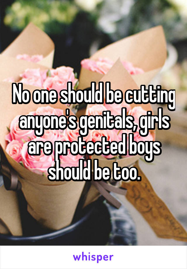 No one should be cutting anyone's genitals, girls are protected boys should be too.