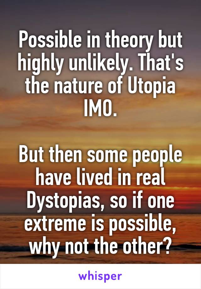 Possible in theory but highly unlikely. That's the nature of Utopia IMO.

But then some people have lived in real Dystopias, so if one extreme is possible, why not the other?