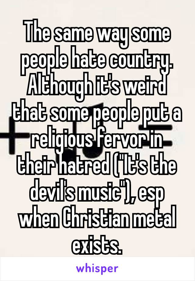 The same way some people hate country. Although it's weird that some people put a religious fervor in their hatred​ ("It's the devil's music"), esp when Christian metal exists.