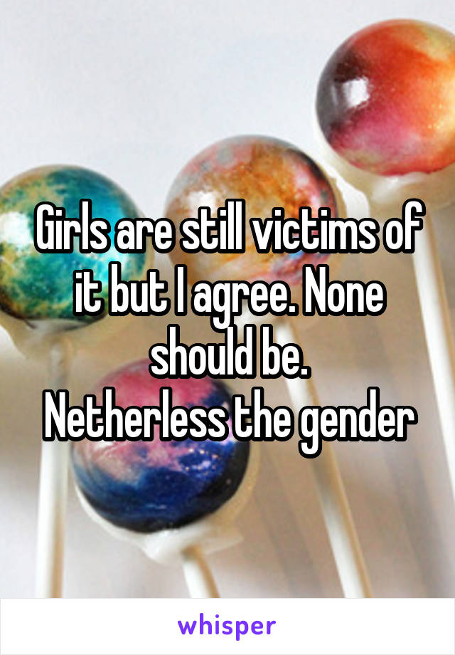 Girls are still victims of it but I agree. None should be.
Netherless the gender