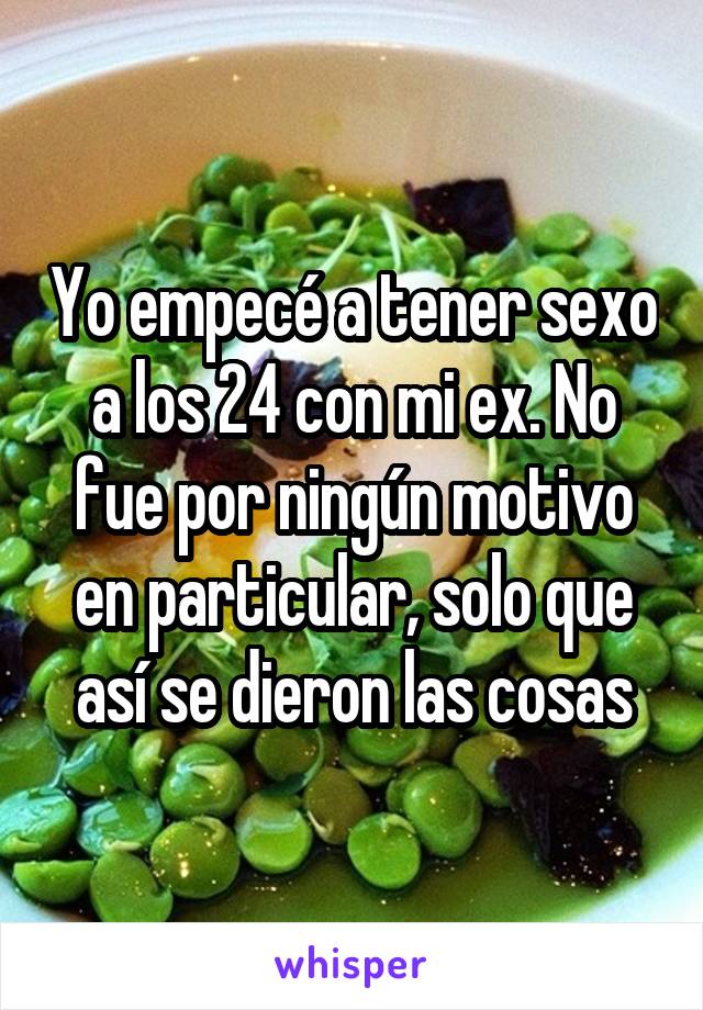 Yo empecé a tener sexo a los 24 con mi ex. No fue por ningún motivo en particular, solo que así se dieron las cosas