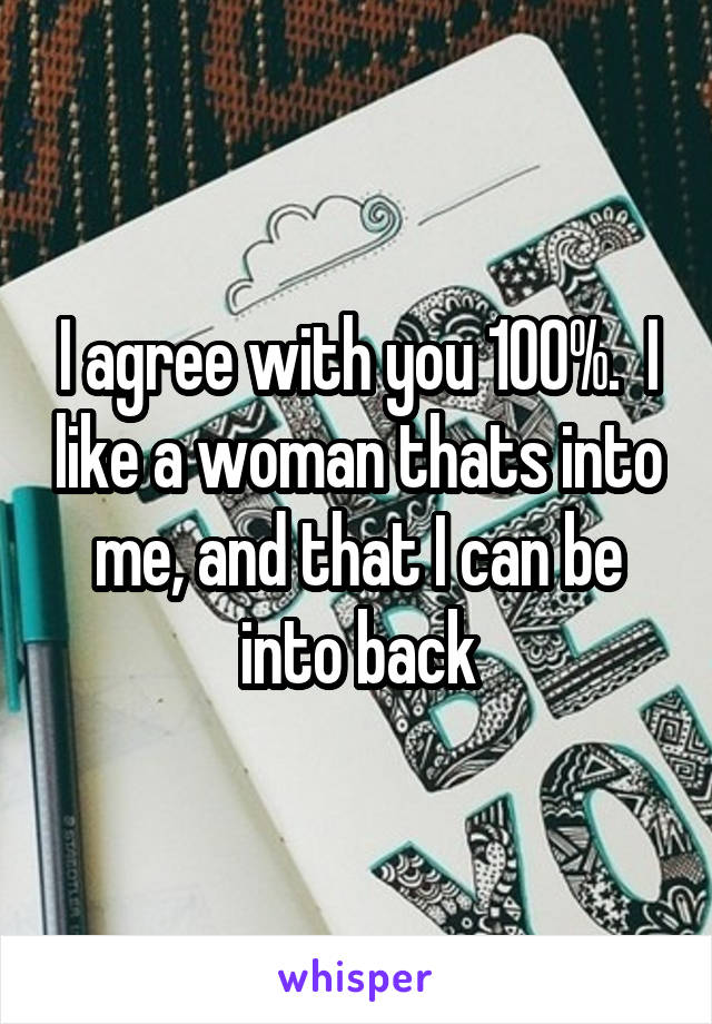 I agree with you 100%.  I like a woman thats into me, and that I can be into back