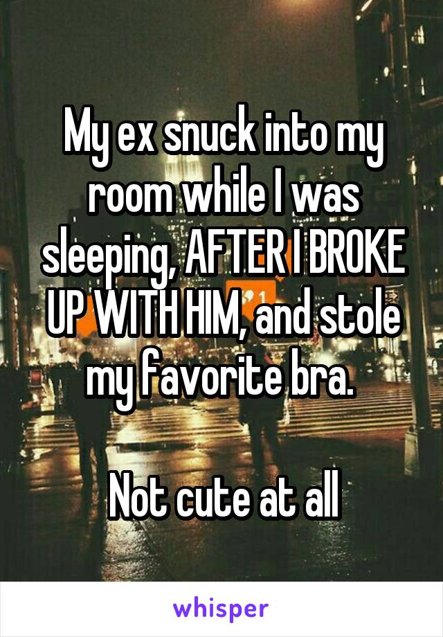 My ex snuck into my room while I was sleeping, AFTER I BROKE UP WITH HIM, and stole my favorite bra. 

Not cute at all