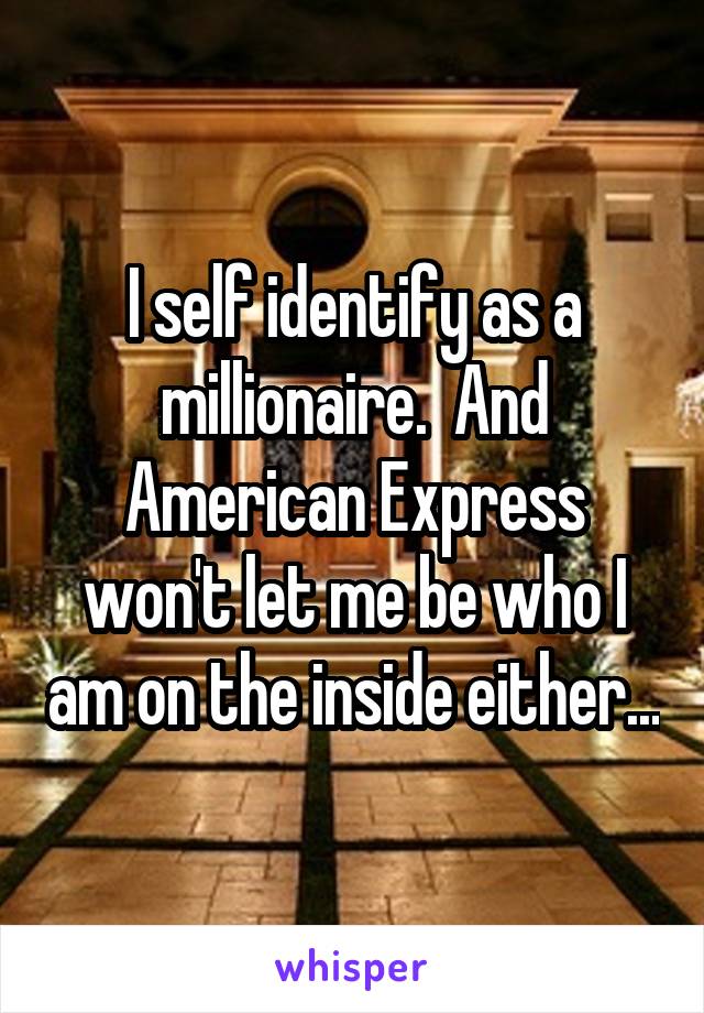 I self identify as a millionaire.  And American Express won't let me be who I am on the inside either...