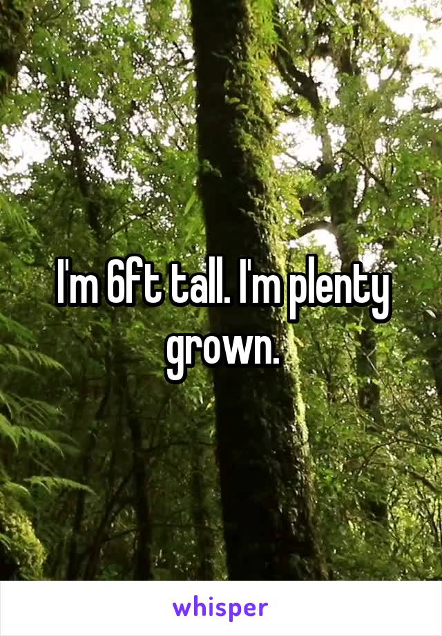 I'm 6ft tall. I'm plenty grown.