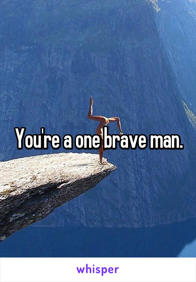 You're a one brave man.