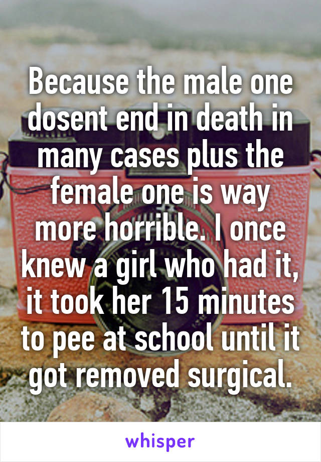 Because the male one dosent end in death in many cases plus the female one is way more horrible. I once knew a girl who had it, it took her 15 minutes to pee at school until it got removed surgical.