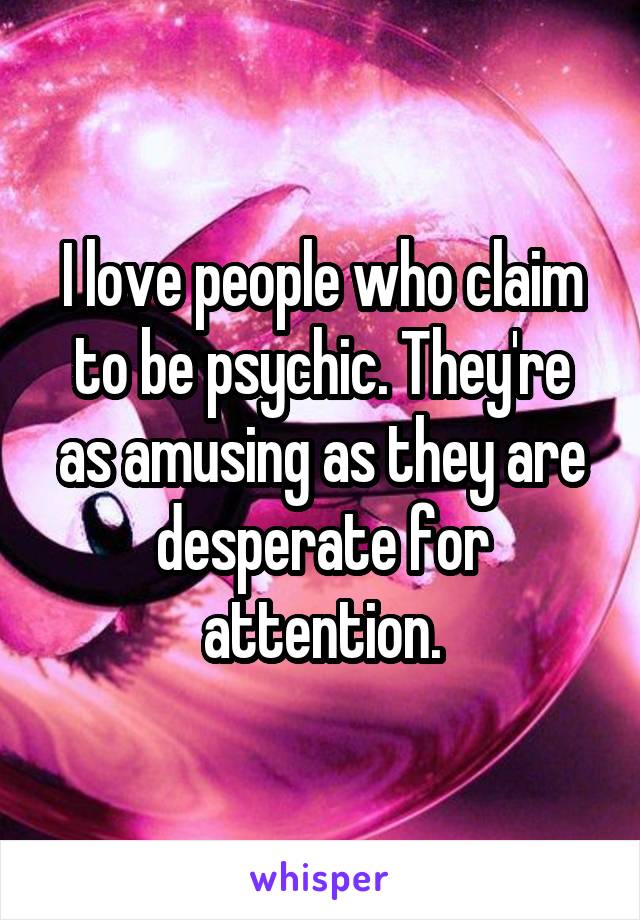 I love people who claim to be psychic. They're as amusing as they are desperate for attention.