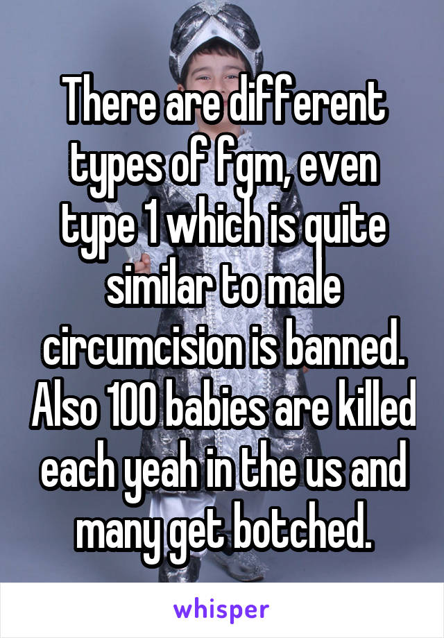 There are different types of fgm, even type 1 which is quite similar to male circumcision is banned. Also 100 babies are killed each yeah in the us and many get botched.